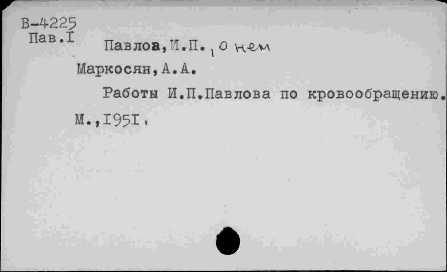 ﻿В-4225
ТТя тч Г
Павлов,И.П.о
Марко сян, А. А.
Работы И.П,Павлова по кровообращению.
М.,1951«